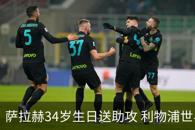 萨拉赫34岁生日送助攻 利物浦世界杯首轮参与度超高